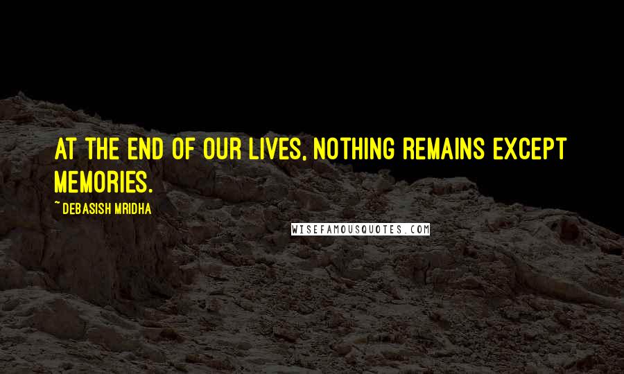 Debasish Mridha Quotes: At the end of our lives, nothing remains except memories.