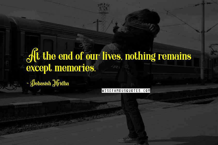 Debasish Mridha Quotes: At the end of our lives, nothing remains except memories.