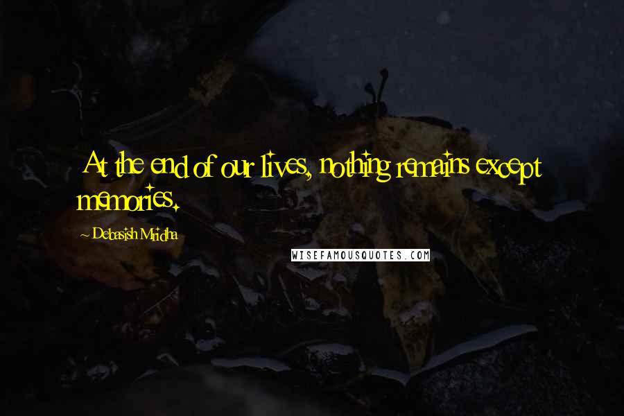 Debasish Mridha Quotes: At the end of our lives, nothing remains except memories.