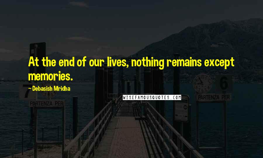 Debasish Mridha Quotes: At the end of our lives, nothing remains except memories.