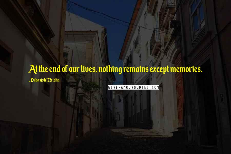 Debasish Mridha Quotes: At the end of our lives, nothing remains except memories.