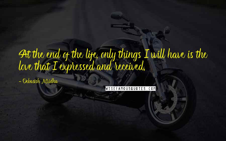 Debasish Mridha Quotes: At the end of the life, only things I will have is the love that I expressed and received.