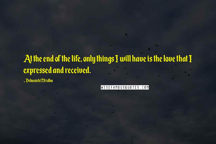 Debasish Mridha Quotes: At the end of the life, only things I will have is the love that I expressed and received.