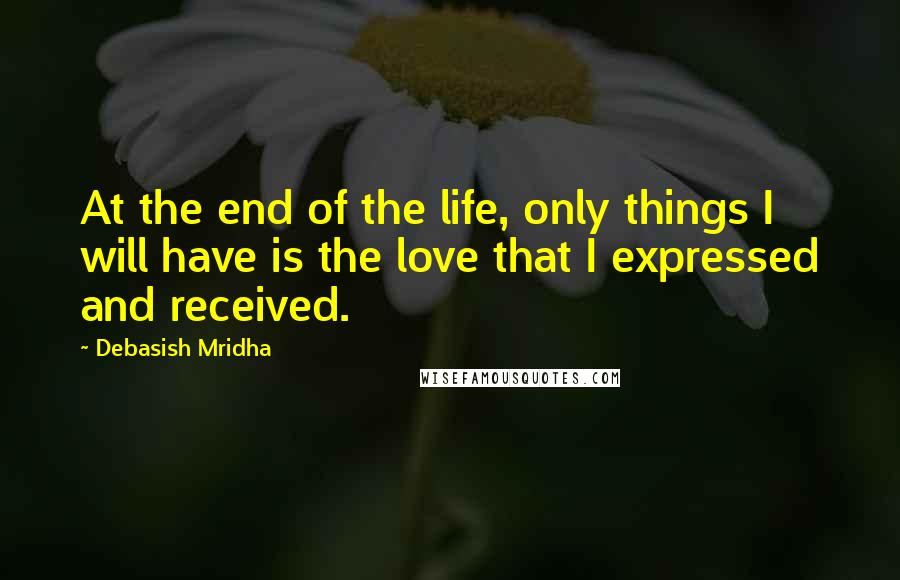 Debasish Mridha Quotes: At the end of the life, only things I will have is the love that I expressed and received.