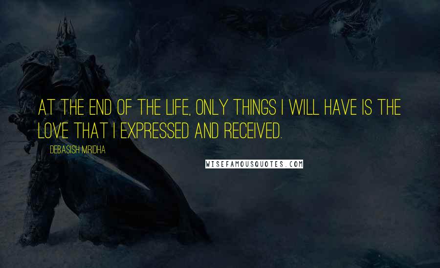 Debasish Mridha Quotes: At the end of the life, only things I will have is the love that I expressed and received.