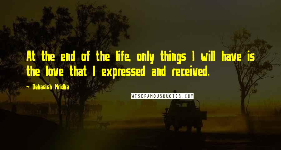 Debasish Mridha Quotes: At the end of the life, only things I will have is the love that I expressed and received.