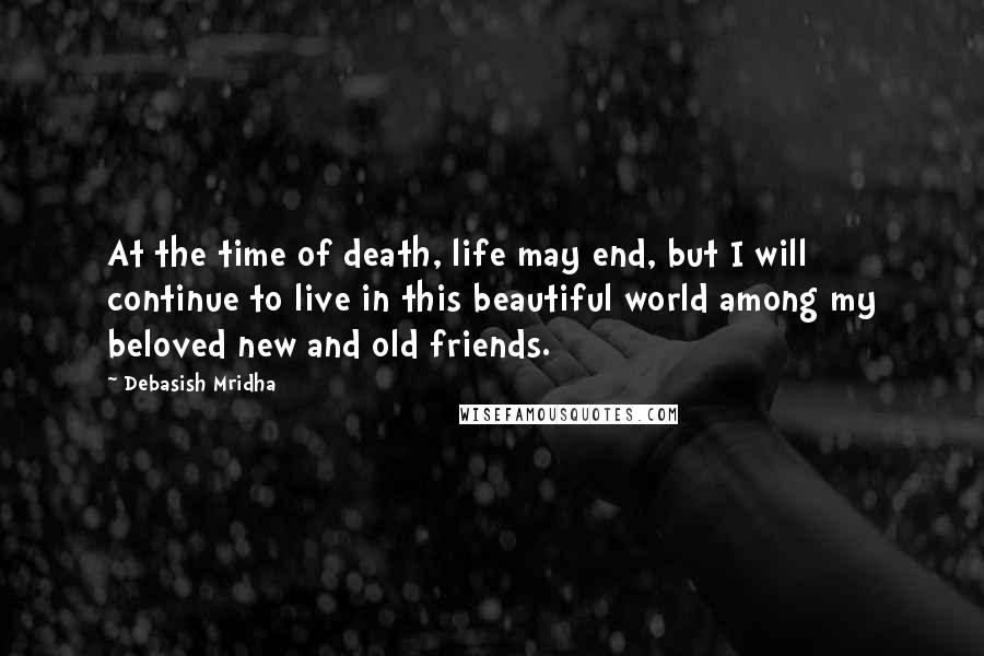 Debasish Mridha Quotes: At the time of death, life may end, but I will continue to live in this beautiful world among my beloved new and old friends.