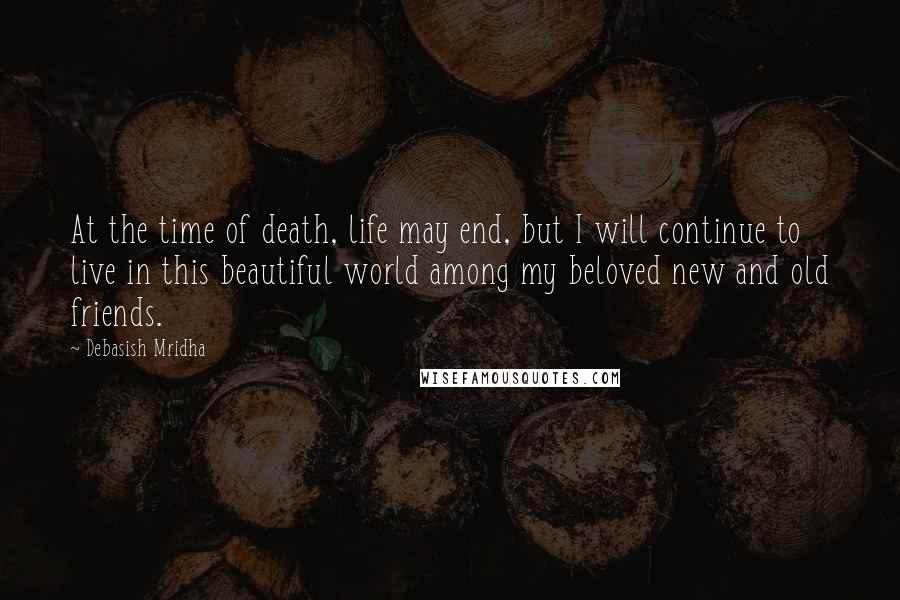 Debasish Mridha Quotes: At the time of death, life may end, but I will continue to live in this beautiful world among my beloved new and old friends.