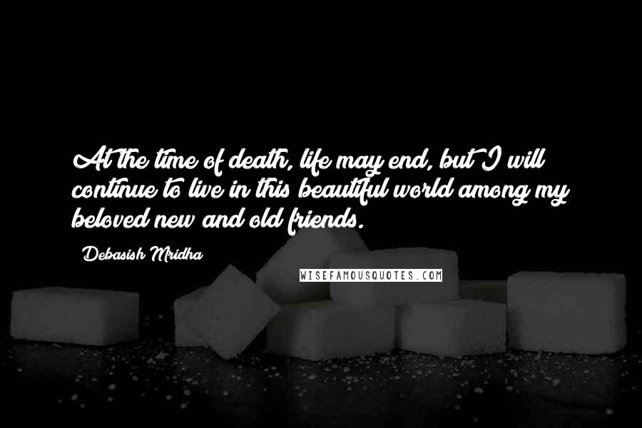 Debasish Mridha Quotes: At the time of death, life may end, but I will continue to live in this beautiful world among my beloved new and old friends.