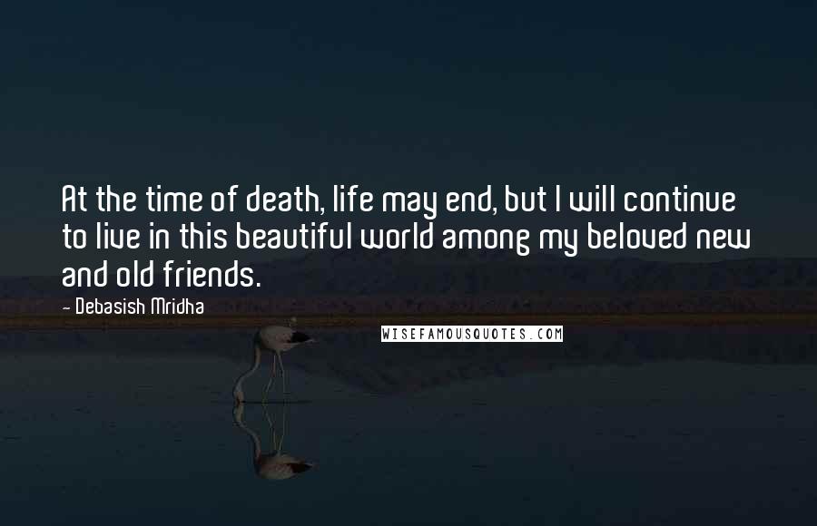 Debasish Mridha Quotes: At the time of death, life may end, but I will continue to live in this beautiful world among my beloved new and old friends.