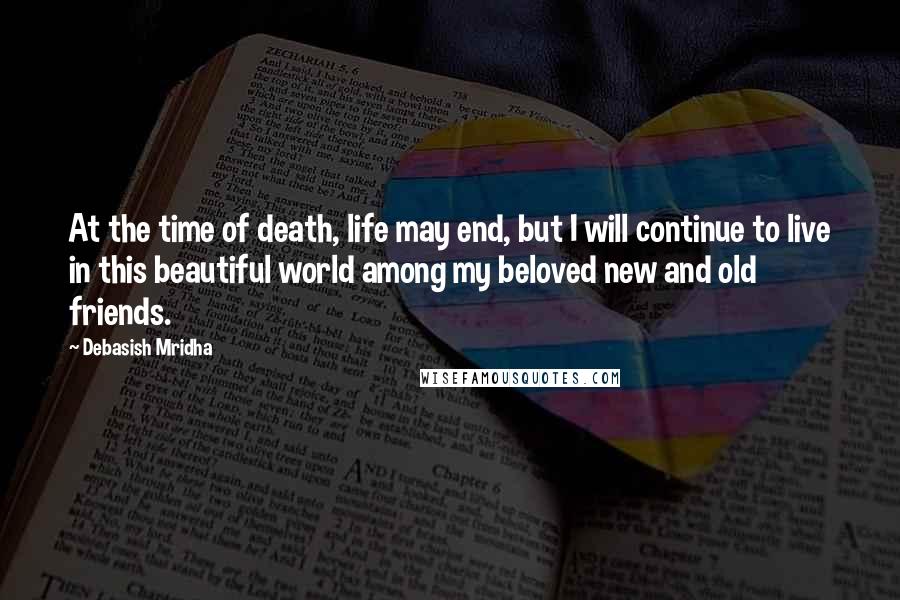 Debasish Mridha Quotes: At the time of death, life may end, but I will continue to live in this beautiful world among my beloved new and old friends.