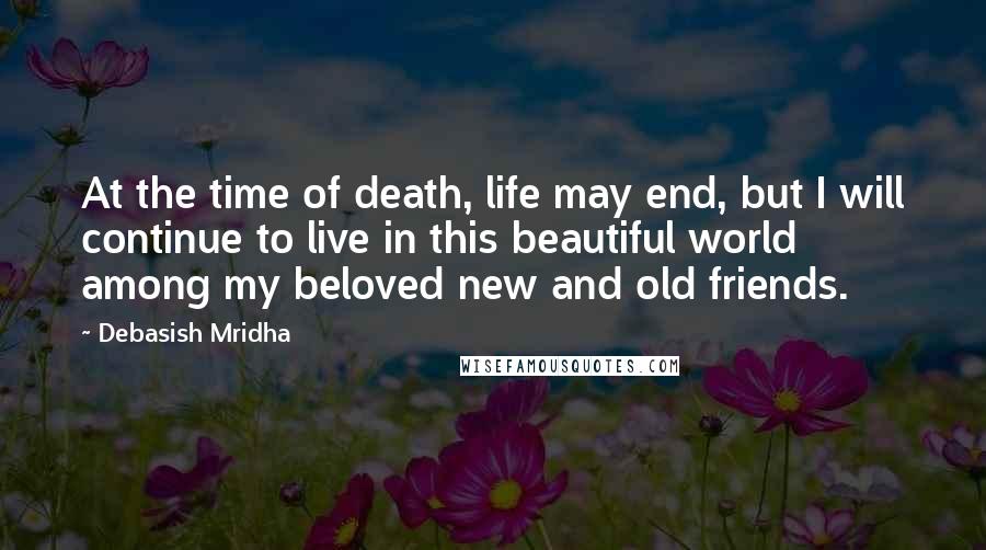 Debasish Mridha Quotes: At the time of death, life may end, but I will continue to live in this beautiful world among my beloved new and old friends.