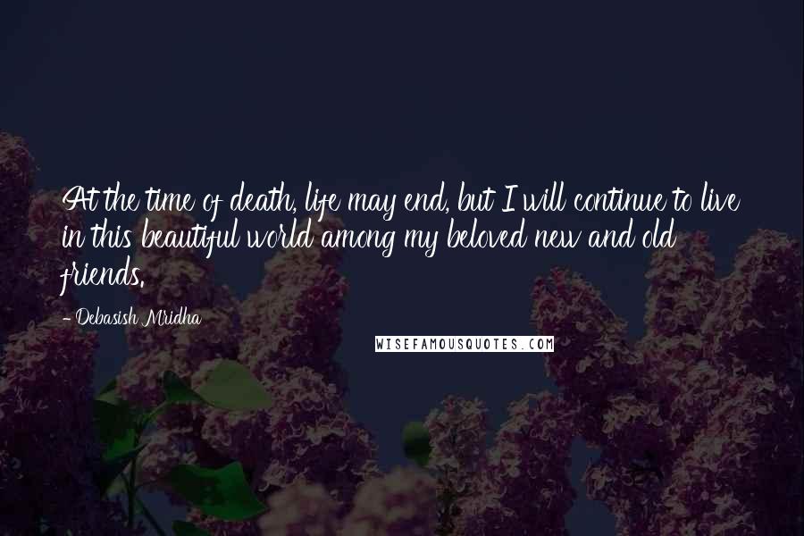 Debasish Mridha Quotes: At the time of death, life may end, but I will continue to live in this beautiful world among my beloved new and old friends.