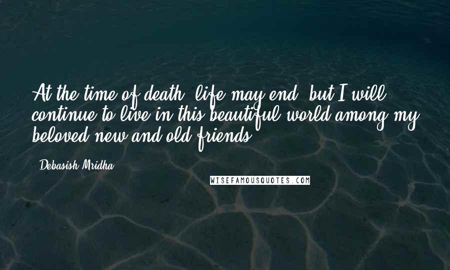 Debasish Mridha Quotes: At the time of death, life may end, but I will continue to live in this beautiful world among my beloved new and old friends.