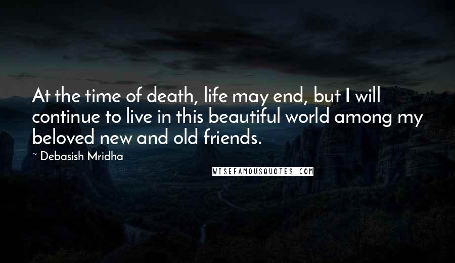 Debasish Mridha Quotes: At the time of death, life may end, but I will continue to live in this beautiful world among my beloved new and old friends.