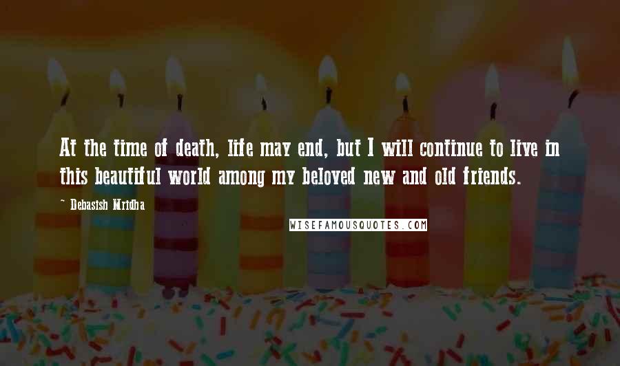 Debasish Mridha Quotes: At the time of death, life may end, but I will continue to live in this beautiful world among my beloved new and old friends.