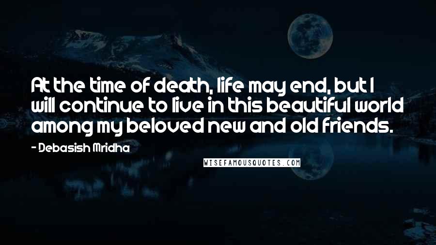 Debasish Mridha Quotes: At the time of death, life may end, but I will continue to live in this beautiful world among my beloved new and old friends.