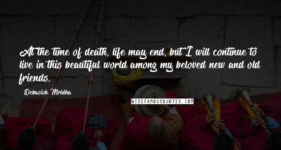 Debasish Mridha Quotes: At the time of death, life may end, but I will continue to live in this beautiful world among my beloved new and old friends.
