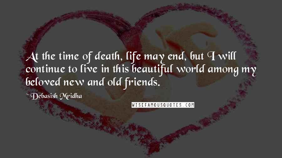 Debasish Mridha Quotes: At the time of death, life may end, but I will continue to live in this beautiful world among my beloved new and old friends.