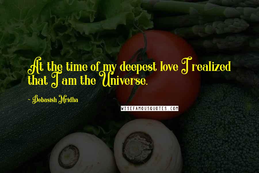 Debasish Mridha Quotes: At the time of my deepest love I realized that I am the Universe.