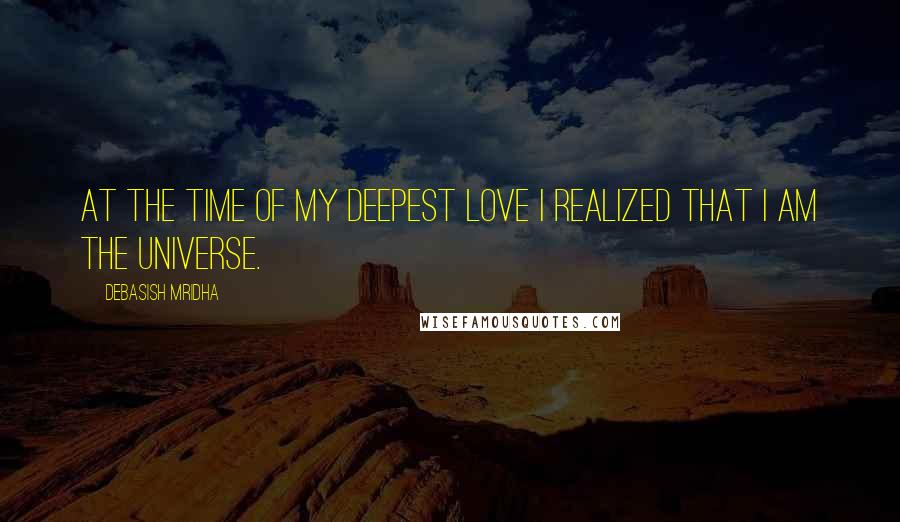 Debasish Mridha Quotes: At the time of my deepest love I realized that I am the Universe.
