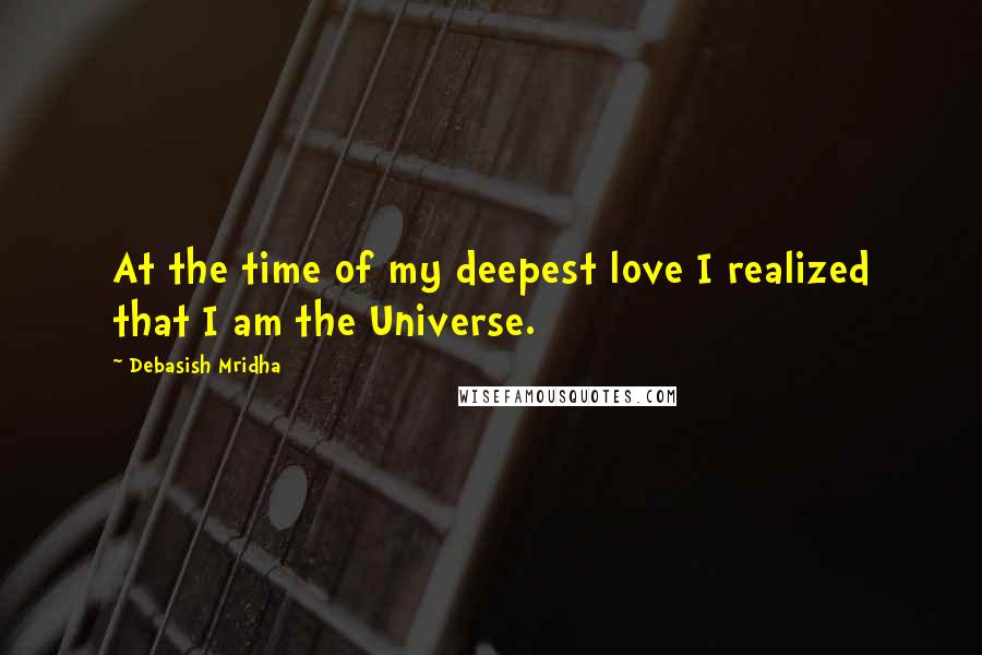 Debasish Mridha Quotes: At the time of my deepest love I realized that I am the Universe.