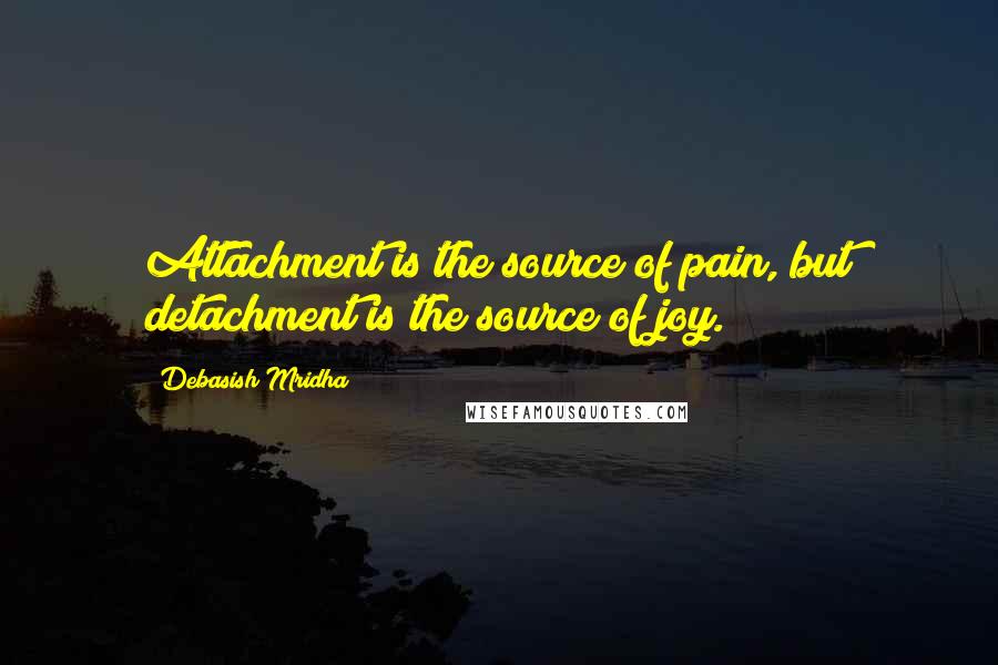 Debasish Mridha Quotes: Attachment is the source of pain, but detachment is the source of joy.