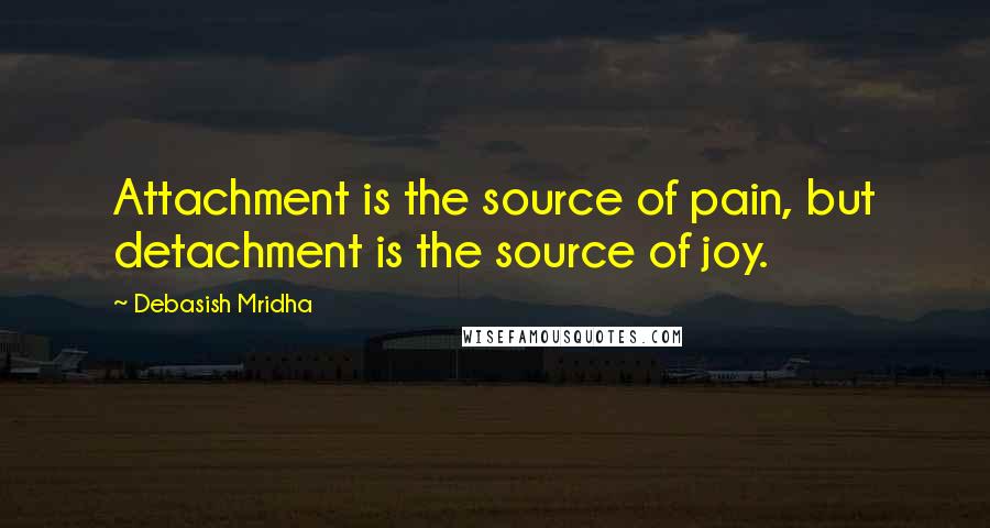 Debasish Mridha Quotes: Attachment is the source of pain, but detachment is the source of joy.