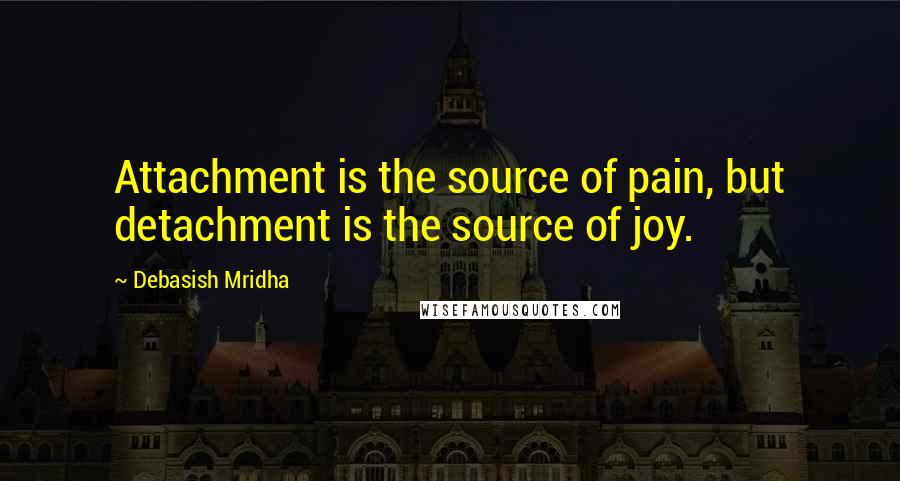 Debasish Mridha Quotes: Attachment is the source of pain, but detachment is the source of joy.