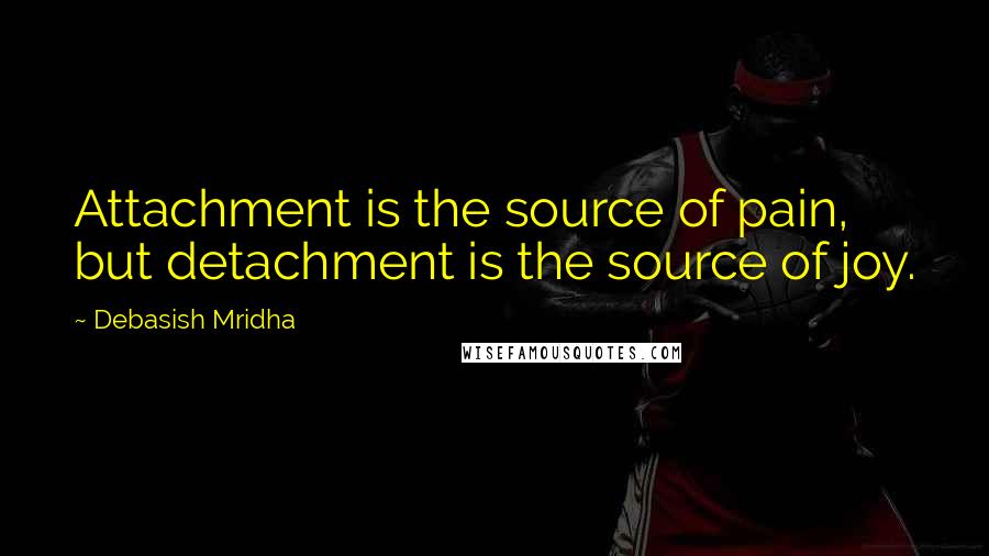 Debasish Mridha Quotes: Attachment is the source of pain, but detachment is the source of joy.