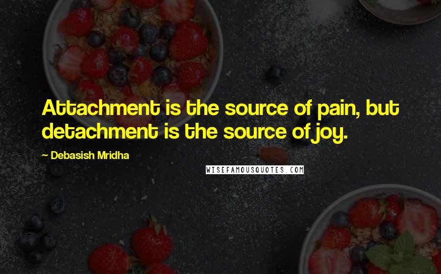 Debasish Mridha Quotes: Attachment is the source of pain, but detachment is the source of joy.
