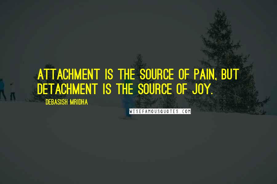 Debasish Mridha Quotes: Attachment is the source of pain, but detachment is the source of joy.