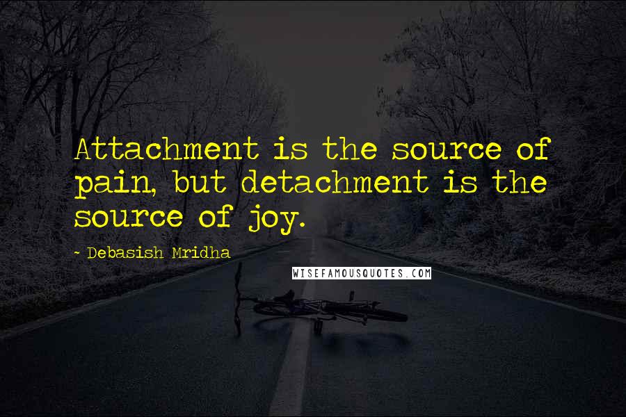 Debasish Mridha Quotes: Attachment is the source of pain, but detachment is the source of joy.