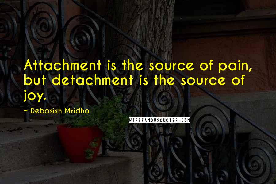 Debasish Mridha Quotes: Attachment is the source of pain, but detachment is the source of joy.