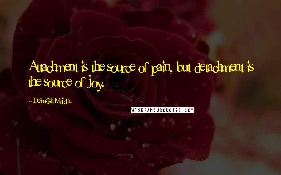 Debasish Mridha Quotes: Attachment is the source of pain, but detachment is the source of joy.