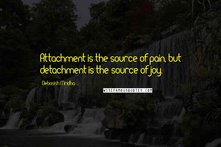 Debasish Mridha Quotes: Attachment is the source of pain, but detachment is the source of joy.