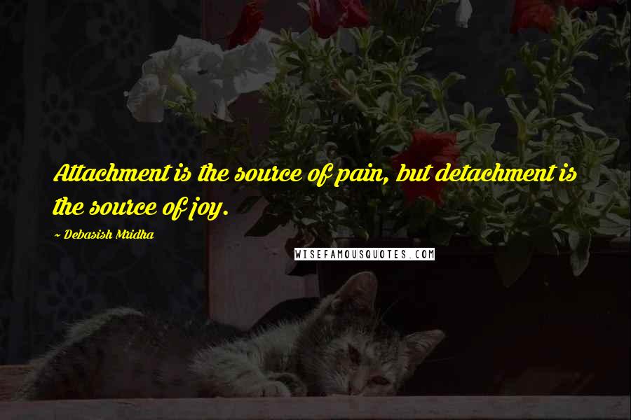 Debasish Mridha Quotes: Attachment is the source of pain, but detachment is the source of joy.