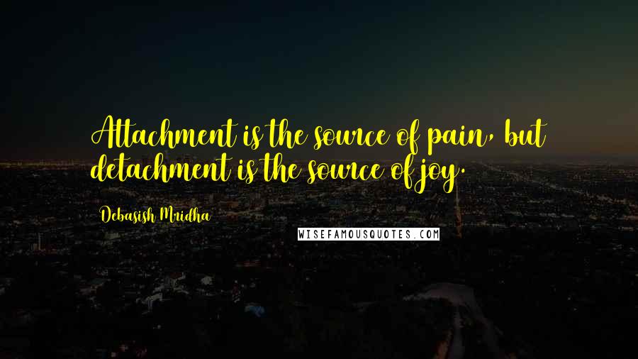 Debasish Mridha Quotes: Attachment is the source of pain, but detachment is the source of joy.