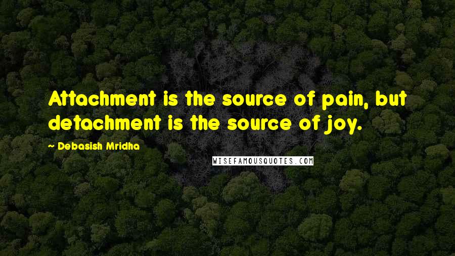 Debasish Mridha Quotes: Attachment is the source of pain, but detachment is the source of joy.