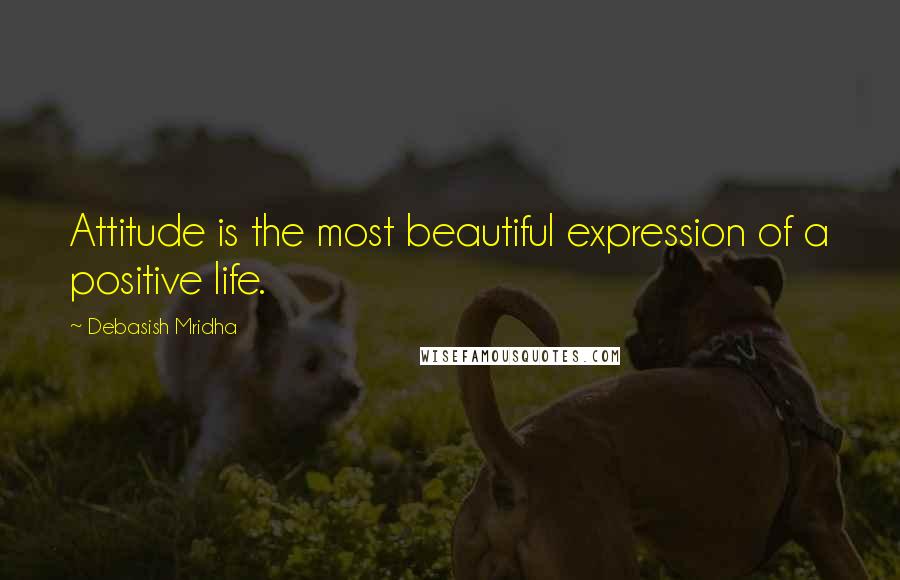 Debasish Mridha Quotes: Attitude is the most beautiful expression of a positive life.