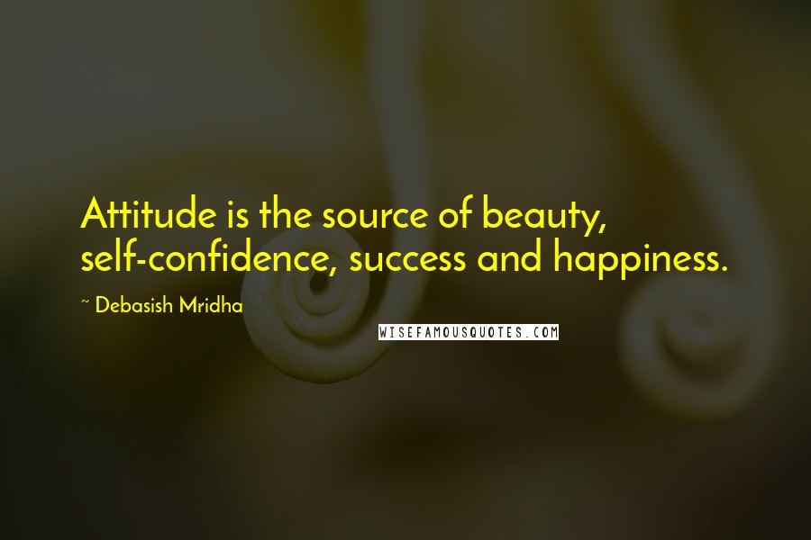 Debasish Mridha Quotes: Attitude is the source of beauty, self-confidence, success and happiness.