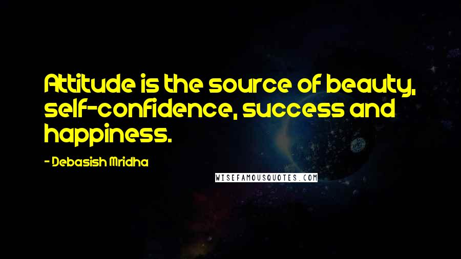 Debasish Mridha Quotes: Attitude is the source of beauty, self-confidence, success and happiness.