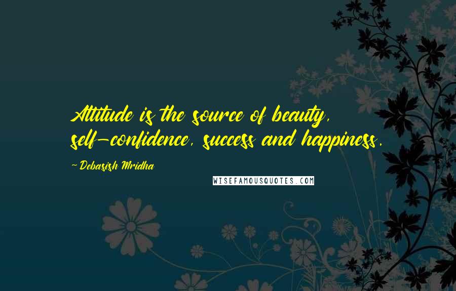 Debasish Mridha Quotes: Attitude is the source of beauty, self-confidence, success and happiness.
