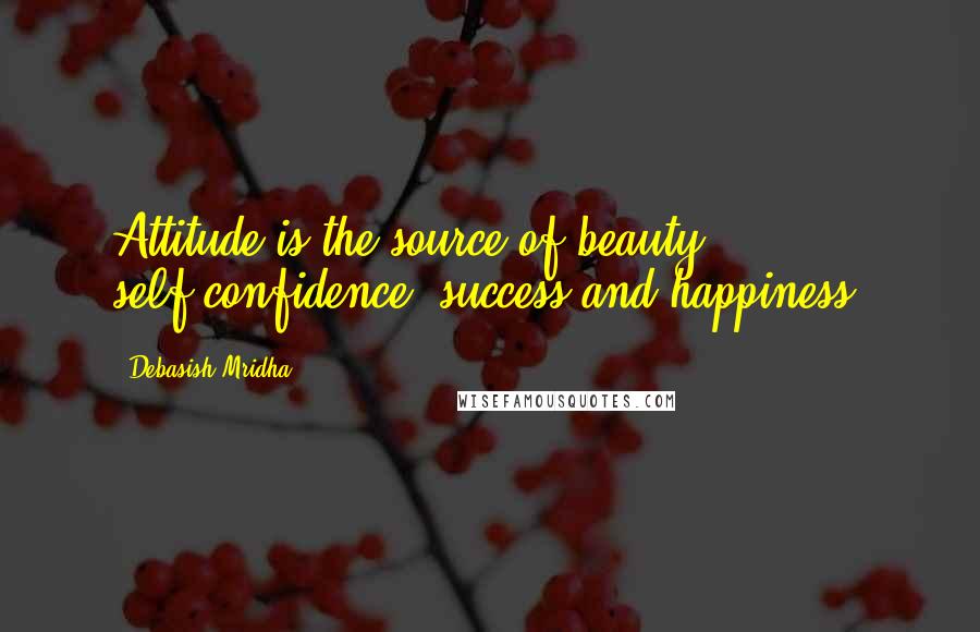 Debasish Mridha Quotes: Attitude is the source of beauty, self-confidence, success and happiness.