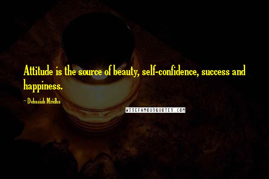 Debasish Mridha Quotes: Attitude is the source of beauty, self-confidence, success and happiness.