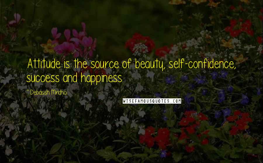 Debasish Mridha Quotes: Attitude is the source of beauty, self-confidence, success and happiness.