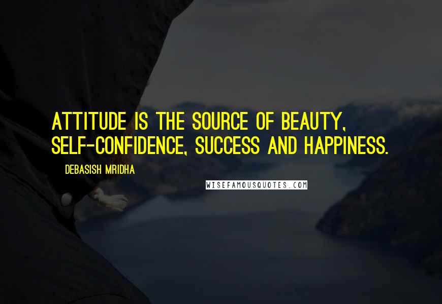 Debasish Mridha Quotes: Attitude is the source of beauty, self-confidence, success and happiness.