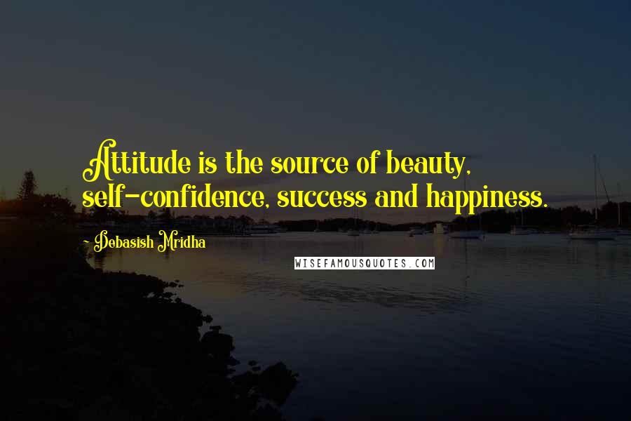 Debasish Mridha Quotes: Attitude is the source of beauty, self-confidence, success and happiness.