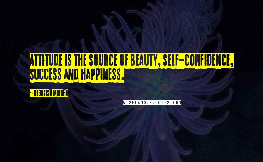 Debasish Mridha Quotes: Attitude is the source of beauty, self-confidence, success and happiness.