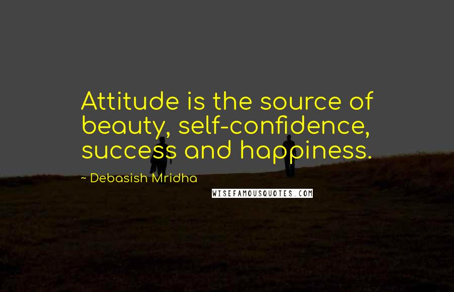 Debasish Mridha Quotes: Attitude is the source of beauty, self-confidence, success and happiness.